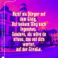 Nicht als B&uuml;rger auf dem Steig.  Auf keinem Weg nach Irgendwo.  Sondern, als w&auml;re da etwas, das auf dich wartet, auf der Stra&szlig;e.